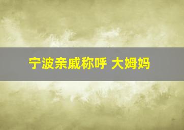 宁波亲戚称呼 大姆妈